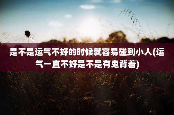 是不是运气不好的时候就容易碰到小人(运气一直不好是不是有鬼背着)