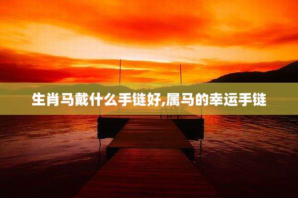 生肖马戴什么手链好,属马的幸运手链