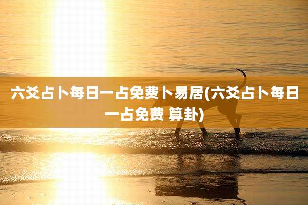 六爻占卜每日一占免费卜易居(六爻占卜每日一占免费 算卦)
