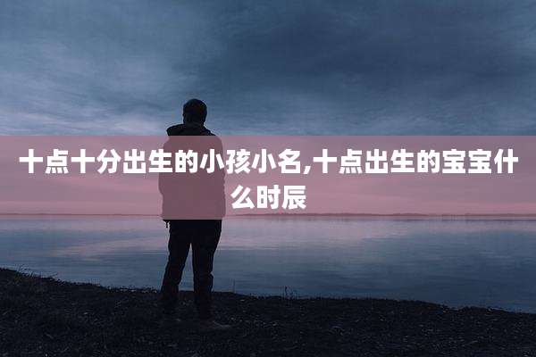 十点十分出生的小孩小名,十点出生的宝宝什么时辰