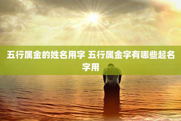 五行属金的姓名用字 五行属金字有哪些起名字用