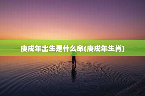 庚戍年出生是什么命(庚戌年生肖)