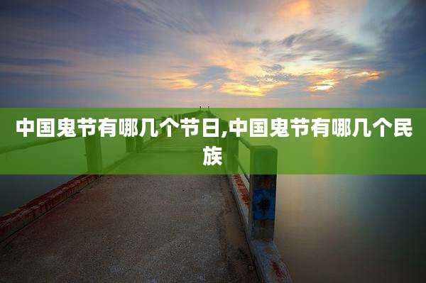 中国鬼节有哪几个节日,中国鬼节有哪几个民族