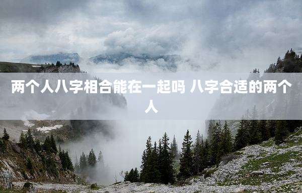 两个人八字相合能在一起吗 八字合适的两个人