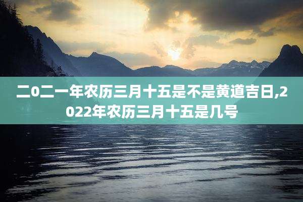 二0二一年农历三月十五是不是黄道吉日,2022年农历三月十五是几号
