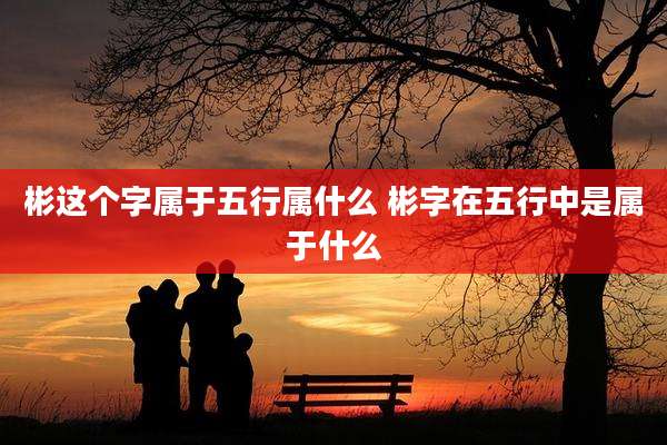 彬这个字属于五行属什么 彬字在五行中是属于什么
