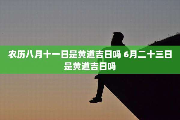 农历八月十一日是黄道吉日吗 6月二十三日是黄道吉日吗