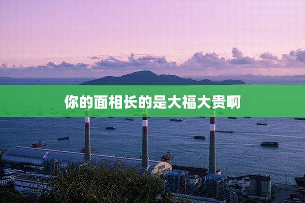 你的面相长的是大福大贵啊
