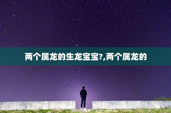 两个属龙的生龙宝宝?,两个属龙的