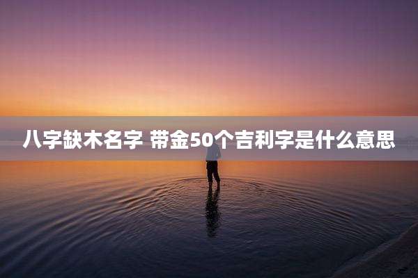 八字缺木名字 带金50个吉利字是什么意思