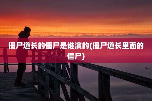 僵尸道长的僵尸是谁演的(僵尸道长里面的僵尸)