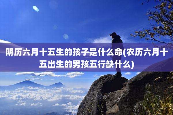阴历六月十五生的孩子是什么命(农历六月十五出生的男孩五行缺什么)