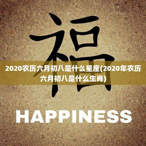 2020农历六月初八是什么星座(2020年农历六月初八是什么生肖)