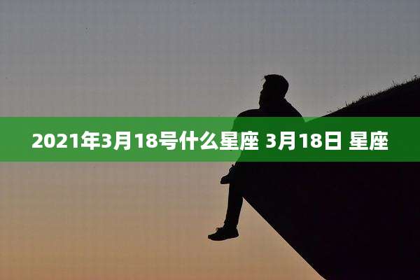 2021年3月18号什么星座 3月18日 星座