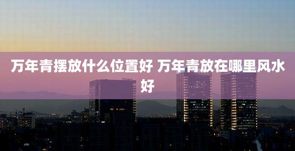 万年青摆放什么位置好 万年青放在哪里风水好