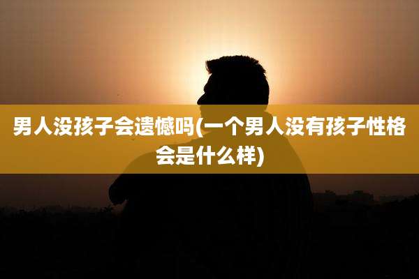 男人没孩子会遗憾吗(一个男人没有孩子性格会是什么样)