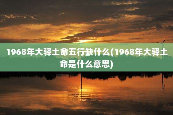 1968年大驿土命五行缺什么(1968年大驿土命是什么意思)