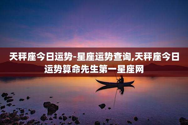 天秤座今日运势-星座运势查询,天秤座今日运势算命先生第一星座网