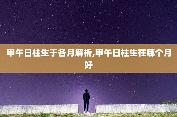 甲午日柱生于各月解析,甲午日柱生在哪个月好