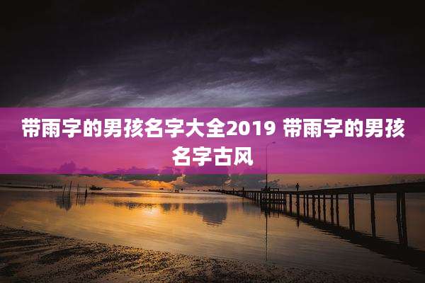带雨字的男孩名字大全2019 带雨字的男孩名字古风