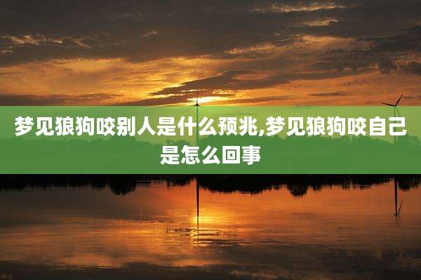 梦见狼狗咬别人是什么预兆,梦见狼狗咬自己是怎么回事
