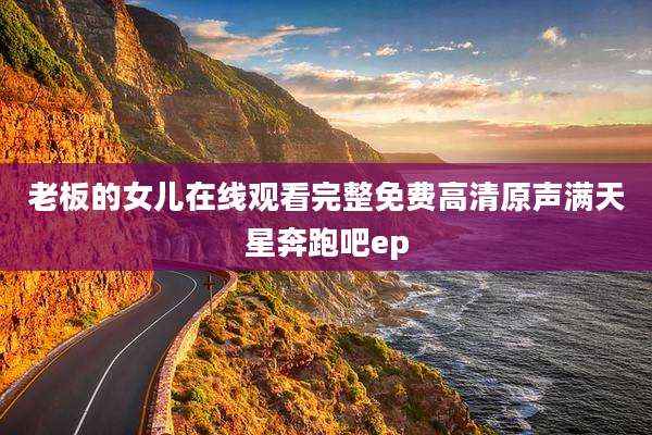 老板的女儿在线观看完整免费高清原声满天星奔跑吧ep
