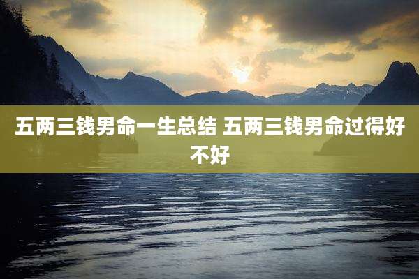 五两三钱男命一生总结 五两三钱男命过得好不好