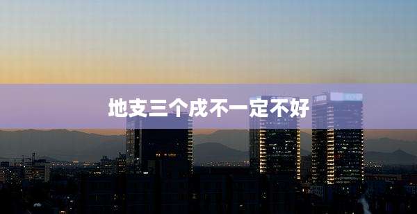 地支三个戌不一定不好