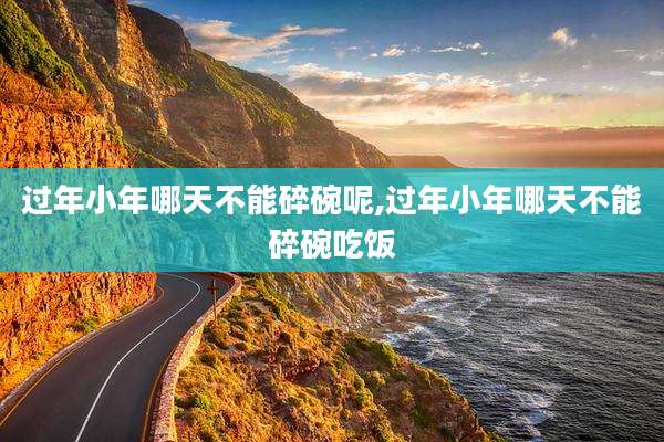 过年小年哪天不能碎碗呢,过年小年哪天不能碎碗吃饭