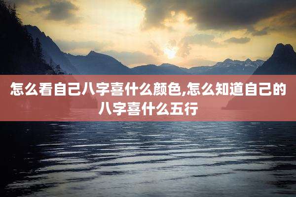 怎么看自己八字喜什么颜色,怎么知道自己的八字喜什么五行