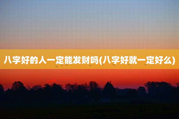 八字好的人一定能发财吗(八字好就一定好么)