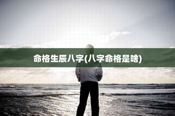 命格生辰八字(八字命格是啥)
