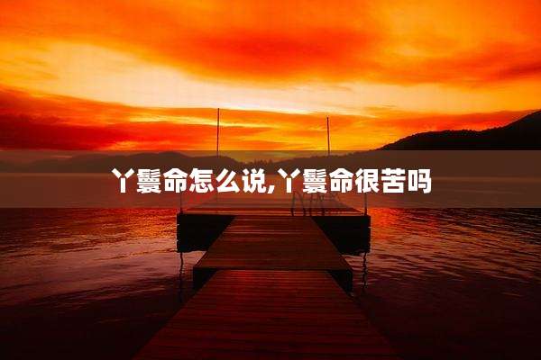 丫鬟命怎么说,丫鬟命很苦吗