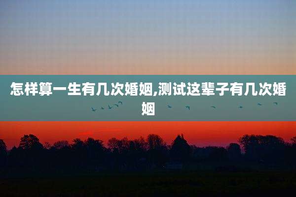 怎样算一生有几次婚姻,测试这辈子有几次婚姻