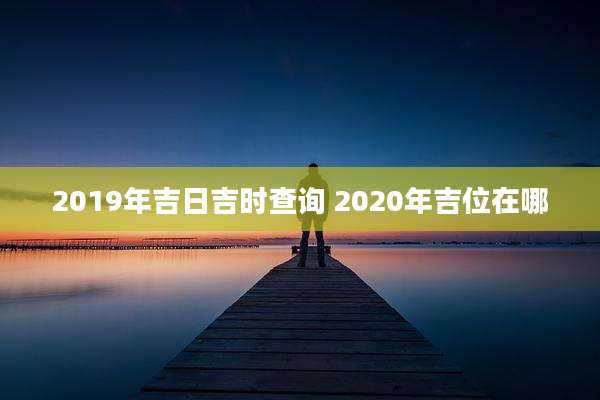 2019年吉日吉时查询 2020年吉位在哪
