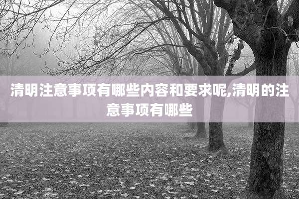 清明注意事项有哪些内容和要求呢,清明的注意事项有哪些