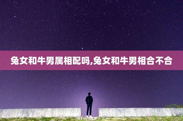 兔女和牛男属相配吗,兔女和牛男相合不合