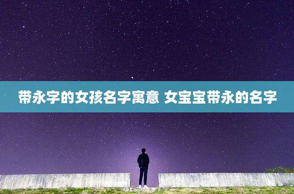 带永字的女孩名字寓意 女宝宝带永的名字