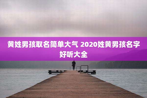黄姓男孩取名简单大气 2020姓黄男孩名字好听大全