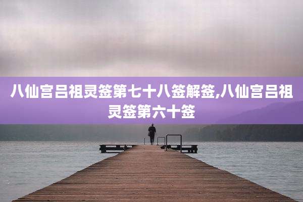 八仙宫吕祖灵签第七十八签解签,八仙宫吕祖灵签第六十签