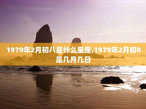 1979年2月初八是什么星座,1979年2月初8是几月几日