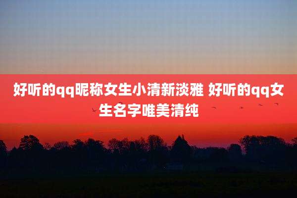 好听的qq昵称女生小清新淡雅 好听的qq女生名字唯美清纯
