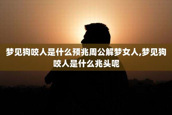 梦见狗咬人是什么预兆周公解梦女人,梦见狗咬人是什么兆头呢