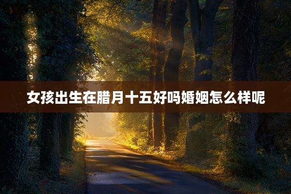 女孩出生在腊月十五好吗婚姻怎么样呢