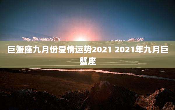 巨蟹座九月份爱情运势2021 2021年九月巨蟹座