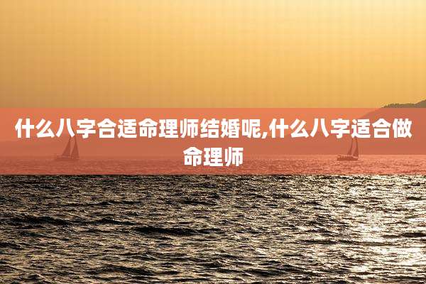 什么八字合适命理师结婚呢,什么八字适合做命理师