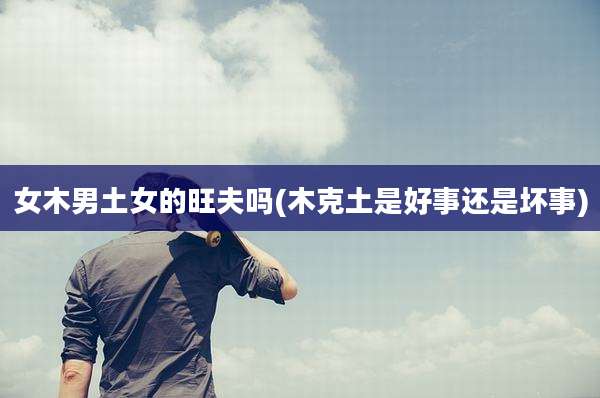 女木男土女的旺夫吗(木克土是好事还是坏事)