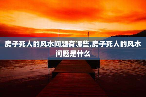 房子死人的风水问题有哪些,房子死人的风水问题是什么