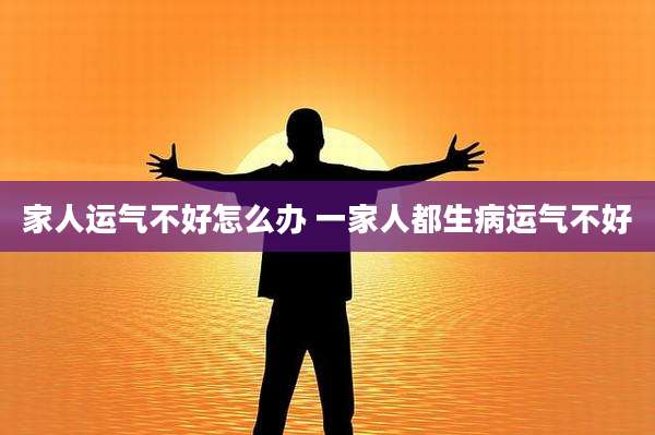 家人运气不好怎么办 一家人都生病运气不好