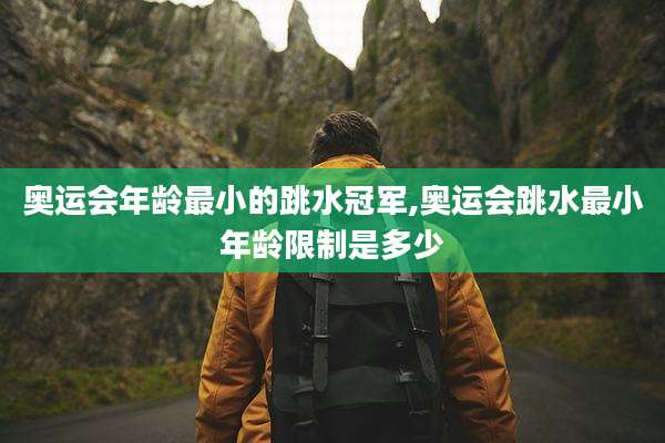奥运会年龄最小的跳水冠军,奥运会跳水最小年龄限制是多少